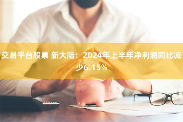 交易平台股票 新大陆：2024年上半年净利润同比减少6.15%