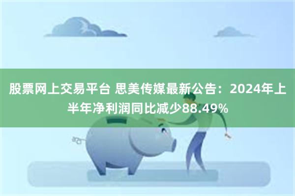 股票网上交易平台 思美传媒最新公告：2024年上半年净利润同比减少88.49%