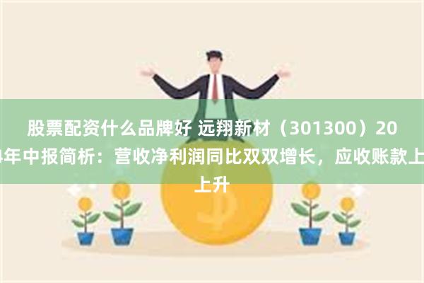 股票配资什么品牌好 远翔新材（301300）2024年中报简析：营收净利润同比双双增长，应收账款上升