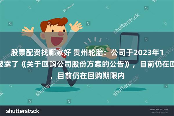 股票配资找哪家好 贵州轮胎：公司于2023年12月20日披露了《关于回购公司股份方案的公告》，目前仍在回购期限内