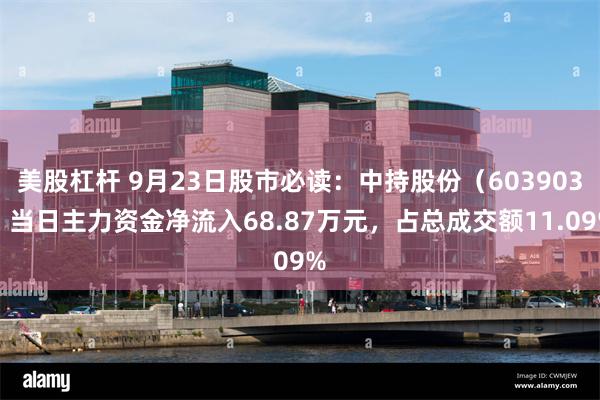 美股杠杆 9月23日股市必读：中持股份（603903）当日主力资金净流入68.87万元，占总成交额11.09%