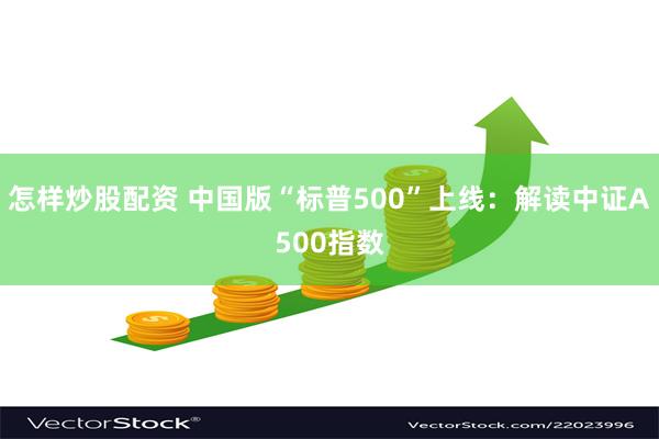 怎样炒股配资 中国版“标普500”上线：解读中证A500指数