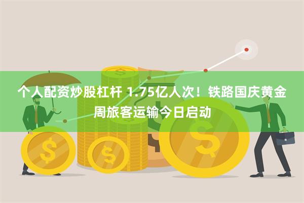 个人配资炒股杠杆 1.75亿人次！铁路国庆黄金周旅客运输今日启动