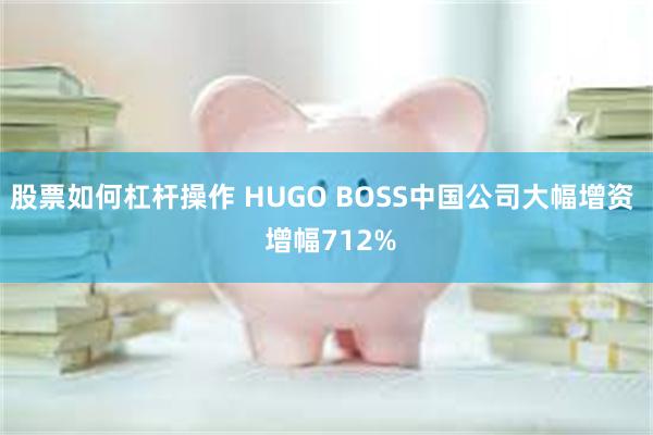 股票如何杠杆操作 HUGO BOSS中国公司大幅增资  增幅712%