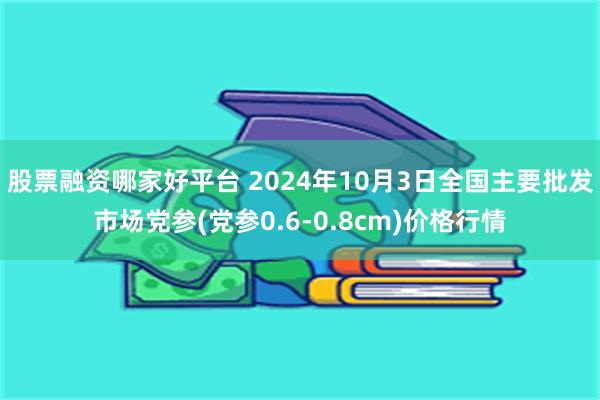 股票融资哪家好平台 2024年10月3日全国主要批发市场党参(党参0.6-0.8cm)价格行情