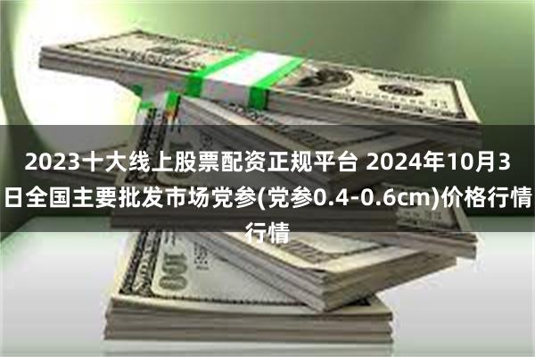 2023十大线上股票配资正规平台 2024年10月3日全国主要批发市场党参(党参0.4-0.6cm)价格行情