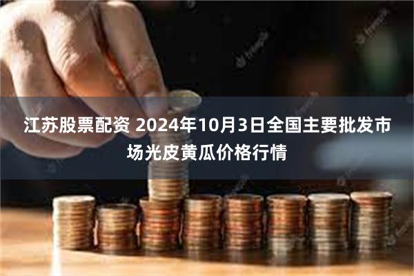 江苏股票配资 2024年10月3日全国主要批发市场光皮黄瓜价格行情