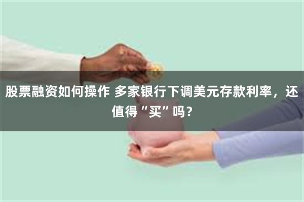 股票融资如何操作 多家银行下调美元存款利率，还值得“买”吗？