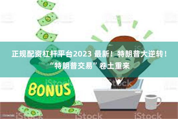 正规配资杠杆平台2023 最新！特朗普大逆转！“特朗普交易”卷土重来