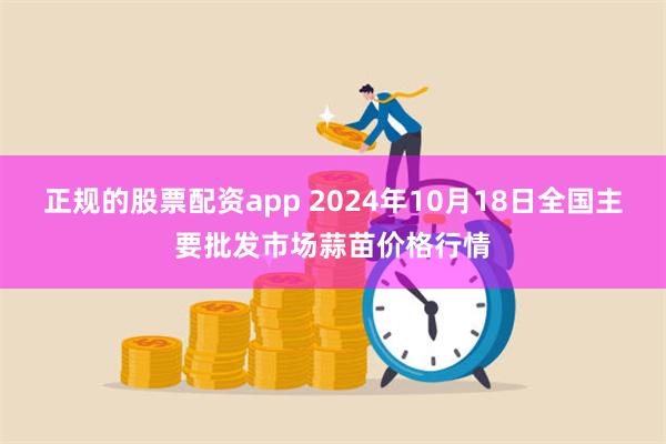 正规的股票配资app 2024年10月18日全国主要批发市场蒜苗价格行情