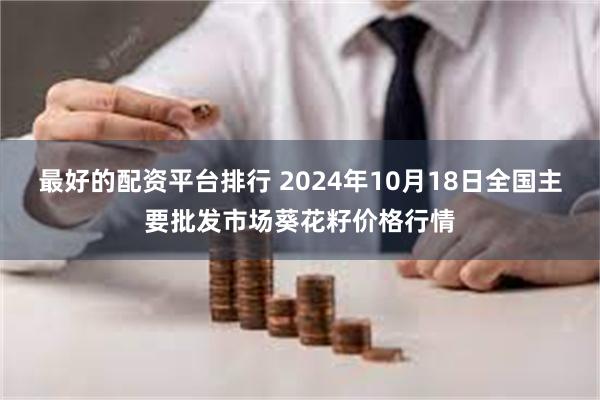 最好的配资平台排行 2024年10月18日全国主要批发市场葵花籽价格行情