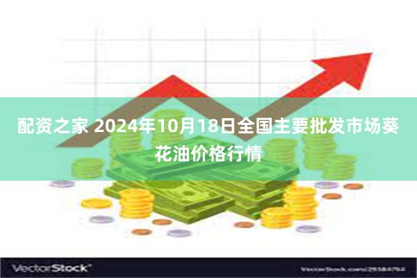 配资之家 2024年10月18日全国主要批发市场葵花油价格行情