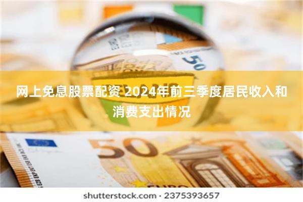 网上免息股票配资 2024年前三季度居民收入和消费支出情况