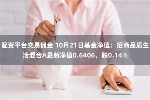 配资平台交易佣金 10月21日基金净值：招商品质生活混合A最新净值0.6406，跌0.14%