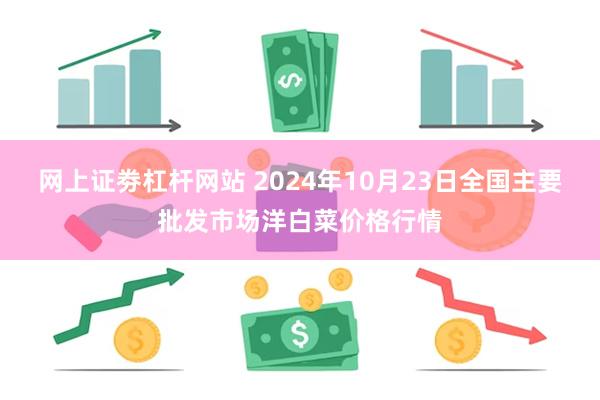 网上证劵杠杆网站 2024年10月23日全国主要批发市场洋白菜价格行情