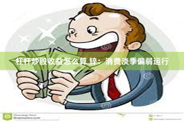 杠杆炒股收益怎么算 锌：消费淡季偏弱运行