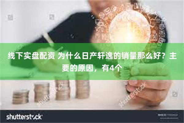 线下实盘配资 为什么日产轩逸的销量那么好？主要的原因，有4个