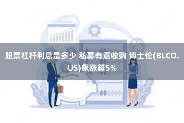 股票杠杆利息是多少 私募有意收购 博士伦(BLCO.US)飙涨超5%