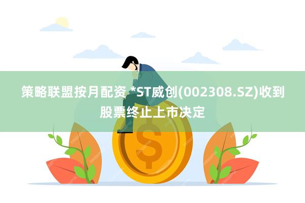 策略联盟按月配资 *ST威创(002308.SZ)收到股票终止上市决定