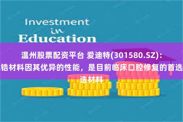 温州股票配资平台 爱迪特(301580.SZ)：氧化锆材料因其优异的性能，是目前临床口腔修复的首选材料