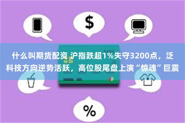 什么叫期货配资 沪指跌超1%失守3200点，泛科技方向逆势活跃，高位股尾盘上演“惊魂”巨震