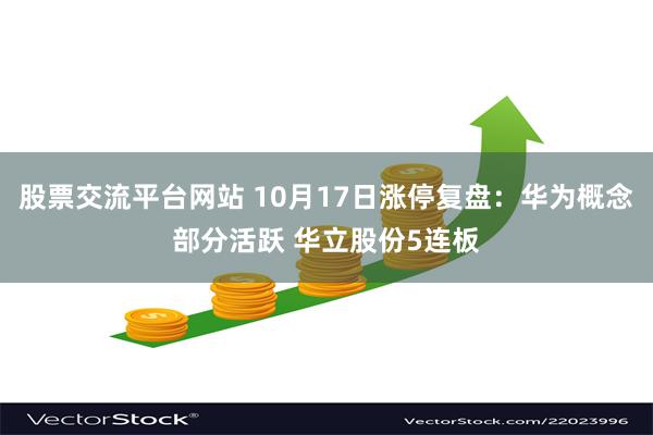 股票交流平台网站 10月17日涨停复盘：华为概念部分活跃 华立股份5连板