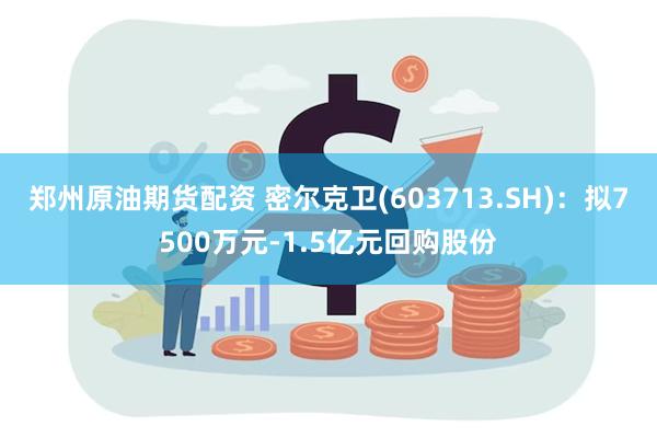 郑州原油期货配资 密尔克卫(603713.SH)：拟7500万元-1.5亿元回购股份