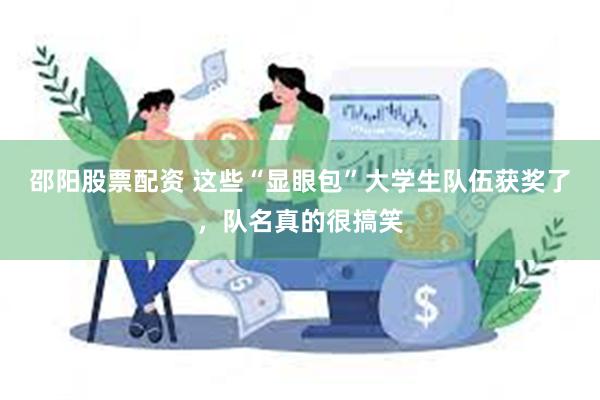 邵阳股票配资 这些“显眼包”大学生队伍获奖了，队名真的很搞笑