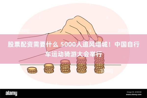 股票配资需要什么 5000人追风增城！中国自行车运动骑游大会举行