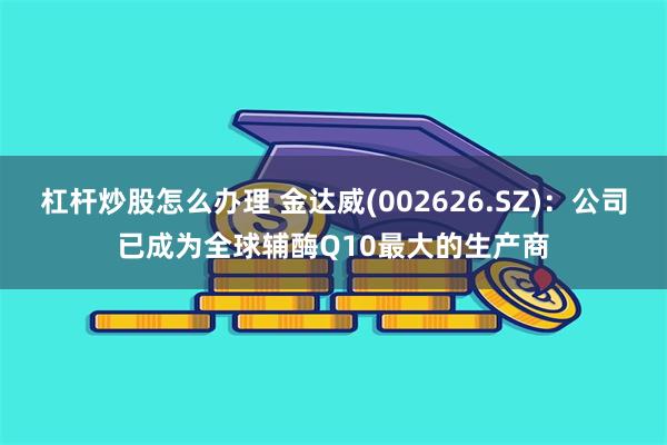 杠杆炒股怎么办理 金达威(002626.SZ)：公司已成为全球辅酶Q10最大的生产商