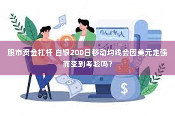 股市资金杠杆 白银200日移动均线会因美元走强而受到考验吗？