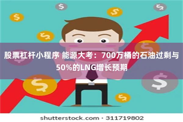 股票杠杆小程序 能源大考：700万桶的石油过剩与50%的LNG增长预期