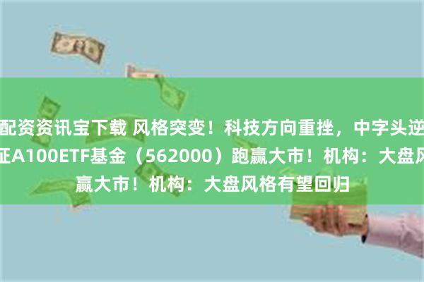 配资资讯宝下载 风格突变！科技方向重挫，中字头逆市走强，中证A100ETF基金（562000）跑赢大市！机构：大盘风格有望回归