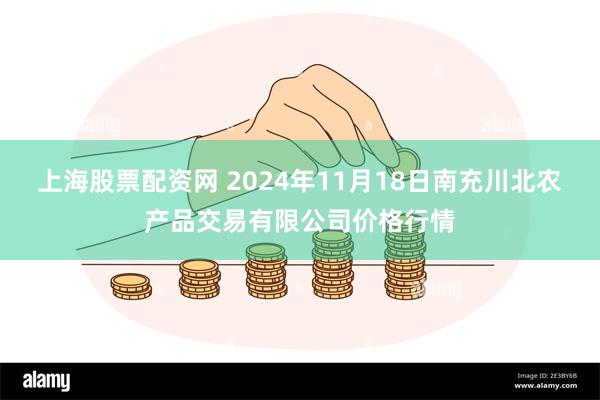 上海股票配资网 2024年11月18日南充川北农产品交易有限公司价格行情