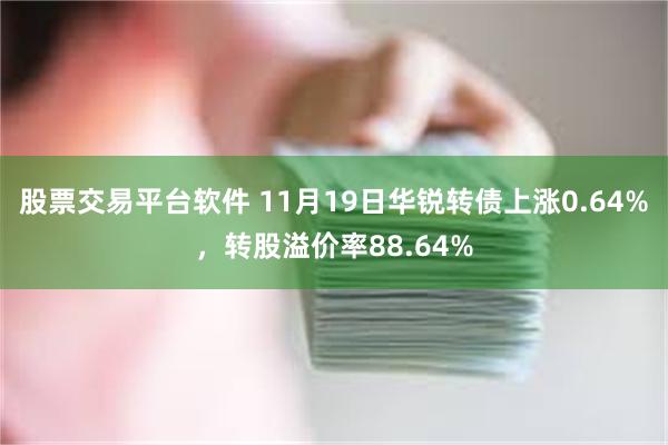 股票交易平台软件 11月19日华锐转债上涨0.64%，转股溢价率88.64%