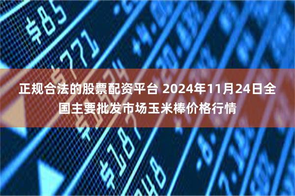 正规合法的股票配资平台 2024年11月24日全国主要批发市场玉米棒价格行情