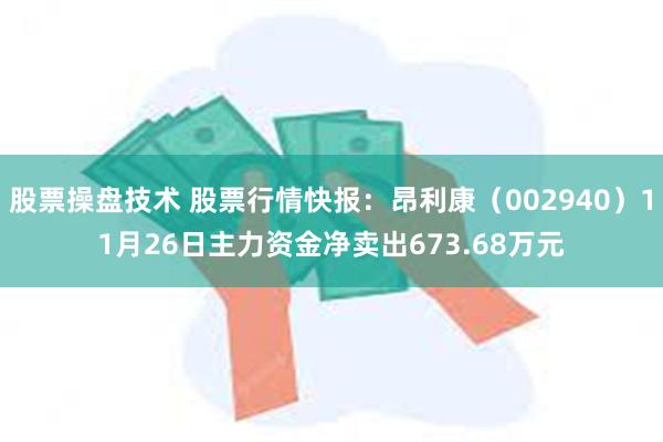 股票操盘技术 股票行情快报：昂利康（002940）11月26日主力资金净卖出673.68万元