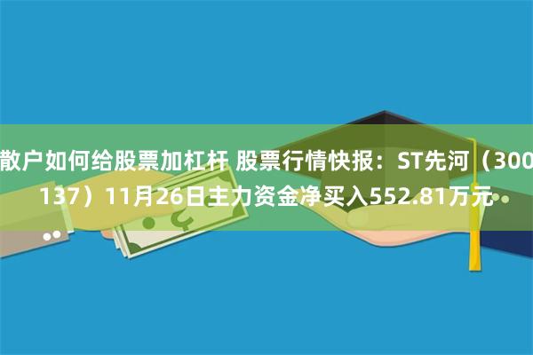 散户如何给股票加杠杆 股票行情快报：ST先河（300137）11月26日主力资金净买入552.81万元