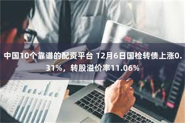 中国10个靠谱的配资平台 12月6日国检转债上涨0.31%，转股溢价率11.06%