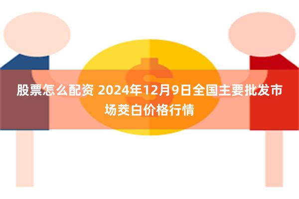 股票怎么配资 2024年12月9日全国主要批发市场茭白价格行情