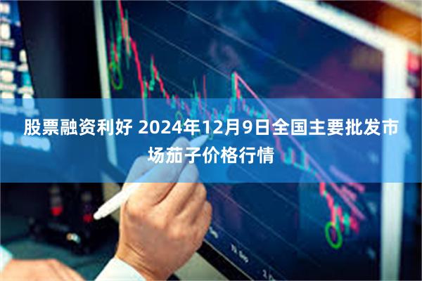 股票融资利好 2024年12月9日全国主要批发市场茄子价格行情