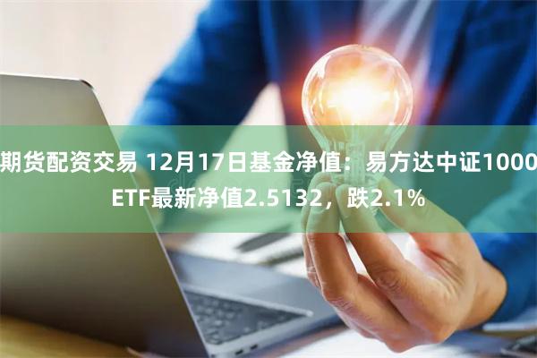 期货配资交易 12月17日基金净值：易方达中证1000ETF最新净值2.5132，跌2.1%