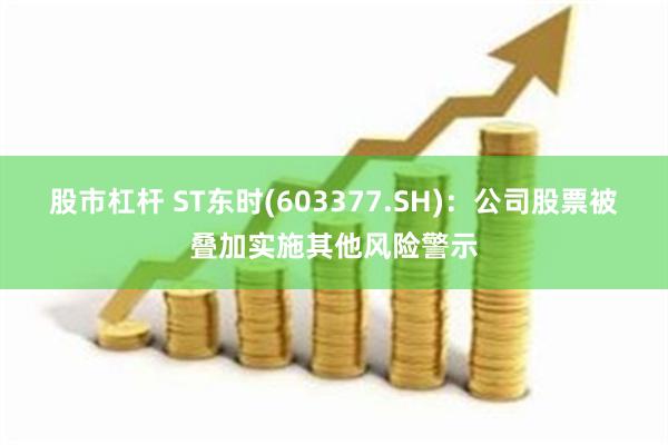 股市杠杆 ST东时(603377.SH)：公司股票被叠加实施其他风险警示