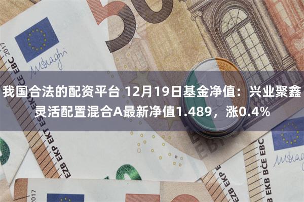 我国合法的配资平台 12月19日基金净值：兴业聚鑫灵活配置混合A最新净值1.489，涨0.4%