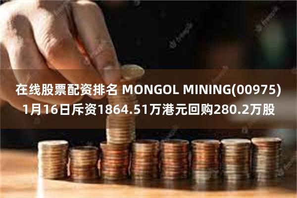 在线股票配资排名 MONGOL MINING(00975)1月16日斥资1864.51万港元回购280.2万股