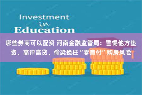 哪些券商可以配资 河南金融监管局：警惕他方垫资、高评高贷、偷梁换柱“零首付”购房风险