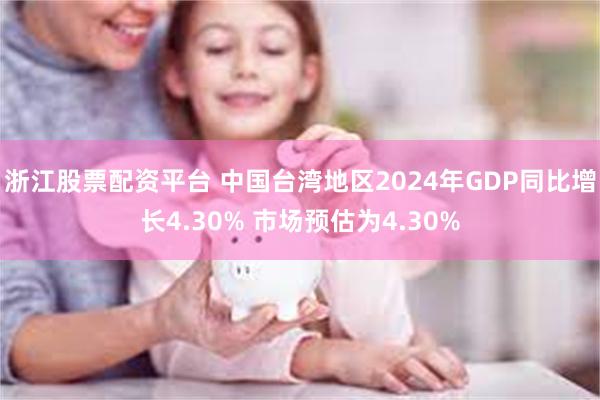 浙江股票配资平台 中国台湾地区2024年GDP同比增长4.30% 市场预估为4.30%