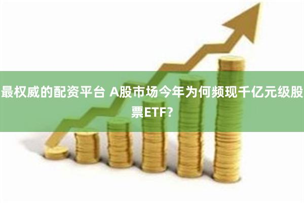 最权威的配资平台 A股市场今年为何频现千亿元级股票ETF？