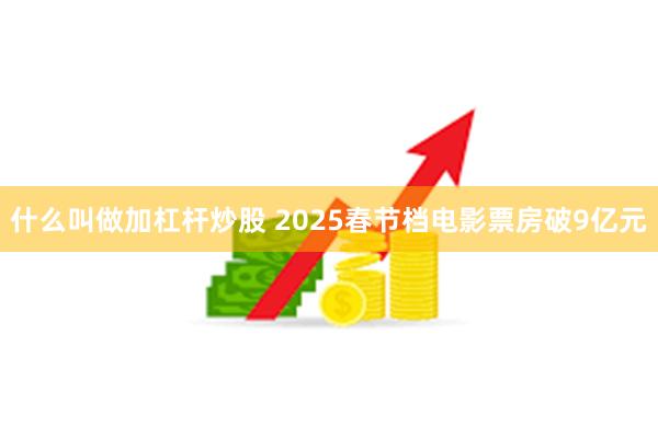 什么叫做加杠杆炒股 2025春节档电影票房破9亿元