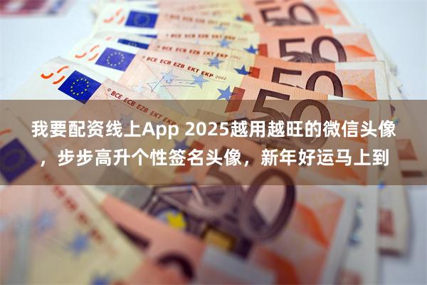 我要配资线上App 2025越用越旺的微信头像，步步高升个性签名头像，新年好运马上到